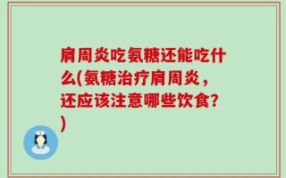 肩周炎吃氨糖还能吃什么(氨糖治疗肩周炎，还应该注意哪些饮食？)