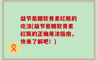 益节氨糖软骨素红瓶的吃法(益节氨糖软骨素红瓶的正确用法指南，快来了解吧！)