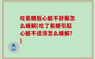 吃氨糖后心脏不舒服怎么缓解(吃了氨糖引起心脏不适该怎么缓解？)