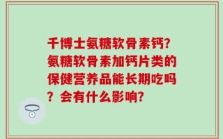 千博士氨糖软骨素钙？氨糖软骨素加钙片类的保健营养品能长期吃吗？会有什么影响？