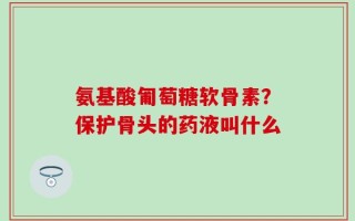 氨基酸匍萄糖软骨素？保护骨头的药液叫什么