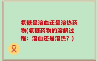 氨糖是溶血还是溶热药物(氨糖药物的溶解过程：溶血还是溶热？)