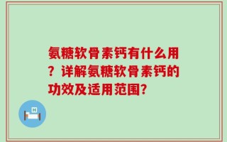 氨糖软骨素钙有什么用？详解氨糖软骨素钙的功效及适用范围？