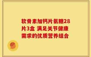 软骨素加钙片氨糖28片3盒 满足关节健康需求的优质营养组合