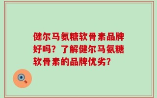 健尔马氨糖软骨素品牌好吗？了解健尔马氨糖软骨素的品牌优劣？