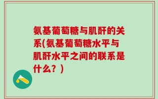 氨基葡萄糖与肌酐的关系(氨基葡萄糖水平与肌酐水平之间的联系是什么？)