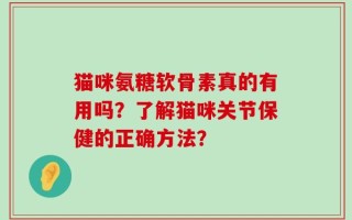 猫咪氨糖软骨素真的有用吗？了解猫咪关节保健的正确方法？