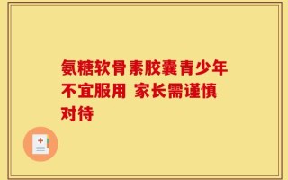 氨糖软骨素胶囊青少年不宜服用 家长需谨慎对待