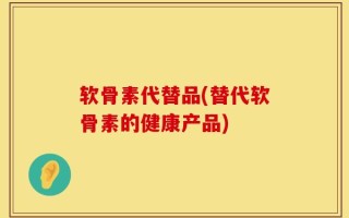 软骨素代替品(替代软骨素的健康产品)