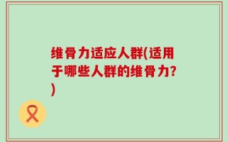 维骨力适应人群(适用于哪些人群的维骨力？)
