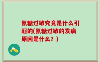 氨糖过敏究竟是什么引起的(氨糖过敏的发病原因是什么？)