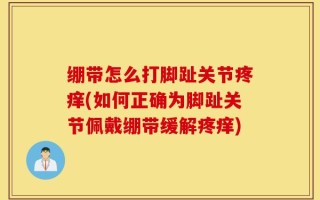 绷带怎么打脚趾关节疼痒(如何正确为脚趾关节佩戴绷带缓解疼痒)