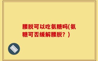 腰脱可以吃氨糖吗(氨糖可否缓解腰脱？)
