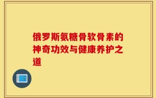 俄罗斯氨糖骨软骨素的神奇功效与健康养护之道