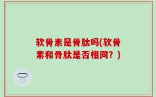 软骨素是骨肽吗(软骨素和骨肽是否相同？)