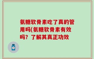 氨糖软骨素吃了真的管用吗(氨糖软骨素有效吗？了解其真正功效
