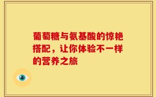 葡萄糖与氨基酸的惊艳搭配，让你体验不一样的营养之旅
