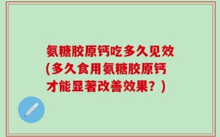 氨糖胶原钙吃多久见效(多久食用氨糖胶原钙才能显著改善效果？)