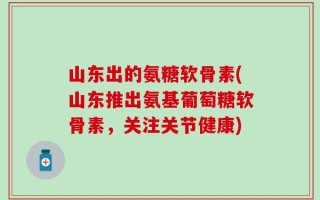 山东出的氨糖软骨素(山东推出氨基葡萄糖软骨素，关注关节健康)