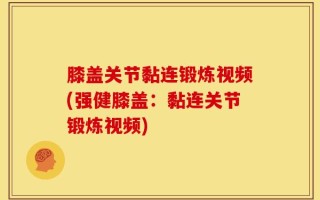 膝盖关节黏连锻炼视频(强健膝盖：黏连关节锻炼视频)