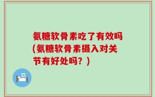 氨糖软骨素吃了有效吗(氨糖软骨素摄入对关节有好处吗？)