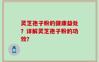 灵芝孢子粉的健康益处？详解灵芝孢子粉的功效？