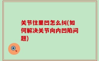 关节往里凹怎么纠(如何解决关节向内凹陷问题)