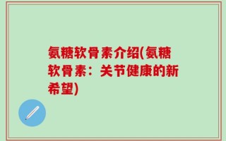 氨糖软骨素介绍(氨糖软骨素：关节健康的新希望)