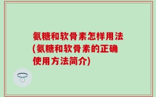 氨糖和软骨素怎样用法(氨糖和软骨素的正确使用方法简介)