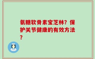 氨糖软骨素宝芝林？保护关节健康的有效方法？