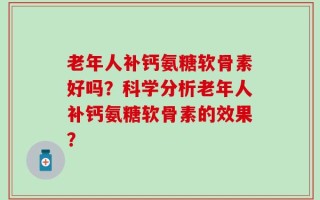 老年人补钙氨糖软骨素好吗？科学分析老年人补钙氨糖软骨素的效果？