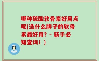 哪种硫酸软骨素好用点呢(选什么牌子的软骨素最好用？- 新手必知查询！)