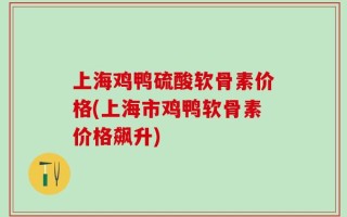 上海鸡鸭硫酸软骨素价格(上海市鸡鸭软骨素价格飙升)