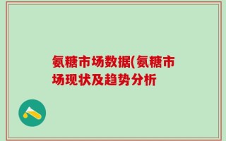 氨糖市场数据(氨糖市场现状及趋势分析