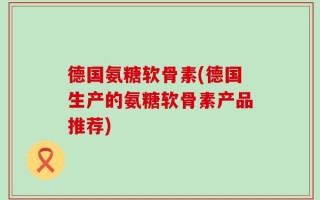德国氨糖软骨素(德国生产的氨糖软骨素产品推荐)
