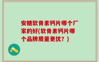 安糖软骨素钙片哪个厂家的好(软骨素钙片哪个品牌质量更优？)