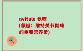 avitale 氨糖(氨糖：维持关节健康的重要营养素)