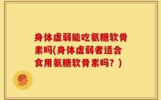 身体虚弱能吃氨糖软骨素吗(身体虚弱者适合食用氨糖软骨素吗？)