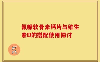 氨糖软骨素钙片与维生素D的搭配使用探讨