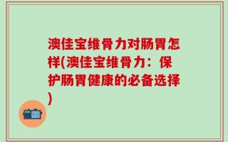 澳佳宝维骨力对肠胃怎样(澳佳宝维骨力：保护肠胃健康的必备选择)