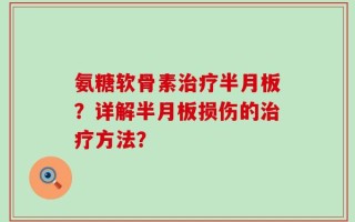 氨糖软骨素治疗半月板？详解半月板损伤的治疗方法？