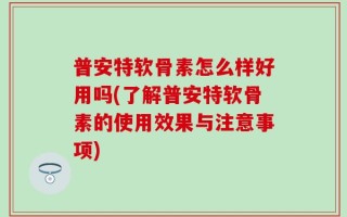 普安特软骨素怎么样好用吗(了解普安特软骨素的使用效果与注意事项)