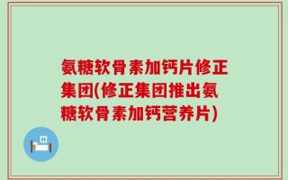 氨糖软骨素加钙片修正集团(修正集团推出氨糖软骨素加钙营养片)