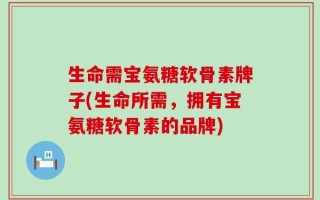 生命需宝氨糖软骨素牌子(生命所需，拥有宝氨糖软骨素的品牌)