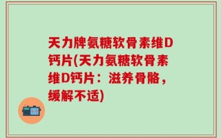 天力牌氨糖软骨素维D钙片(天力氨糖软骨素维D钙片：滋养骨骼，缓解不适)