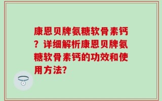 康恩贝牌氨糖软骨素钙？详细解析康恩贝牌氨糖软骨素钙的功效和使用方法？