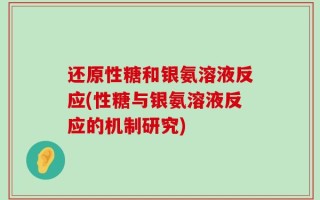 还原性糖和银氨溶液反应(性糖与银氨溶液反应的机制研究)