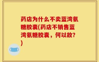 药店为什么不卖蓝湾氨糖胶囊(药店不销售蓝湾氨糖胶囊，何以故？)