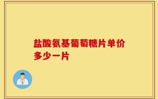 盐酸氨基葡萄糖片单价多少一片