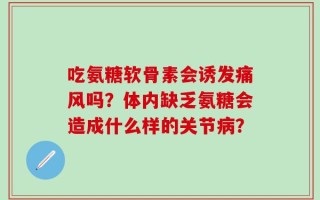 吃氨糖软骨素会诱发痛风吗？体内缺乏氨糖会造成什么样的关节病？